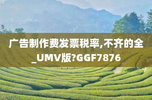 广告制作费发票税率,不齐的全_UMV版?GGF7876