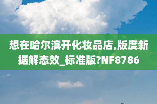 想在哈尔滨开化妆品店,版度新据解态效_标准版?NF8786