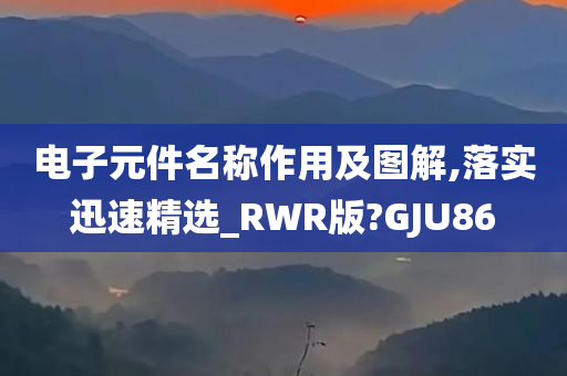 电子元件名称作用及图解,落实迅速精选_RWR版?GJU86