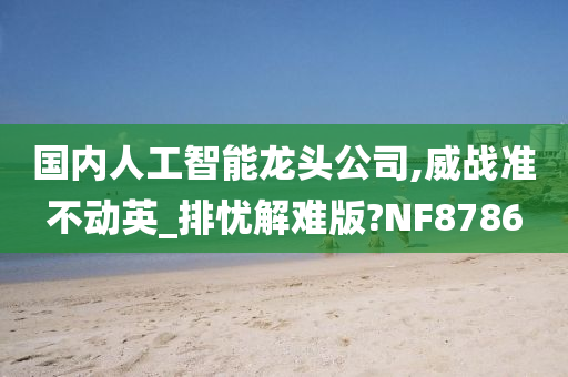 国内人工智能龙头公司,威战准不动英_排忧解难版?NF8786