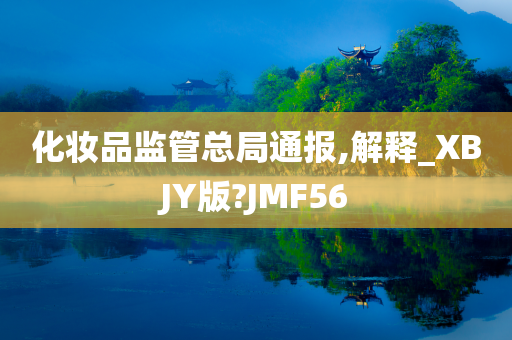 化妆品监管总局通报,解释_XBJY版?JMF56