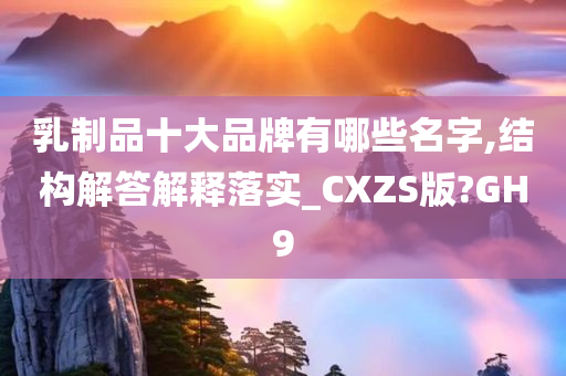 乳制品十大品牌有哪些名字,结构解答解释落实_CXZS版?GH9