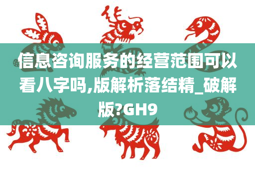 信息咨询服务的经营范围可以看八字吗,版解析落结精_破解版?GH9