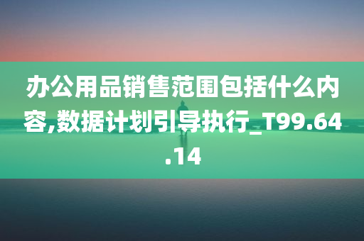 办公用品销售范围包括什么内容,数据计划引导执行_T99.64.14