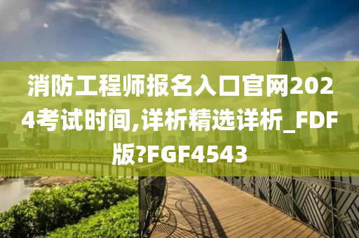 消防工程师报名入口官网2024考试时间,详析精选详析_FDF版?FGF4543