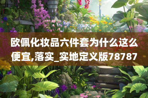 欧佩化妆品六件套为什么这么便宜,落实_实地定义版78787