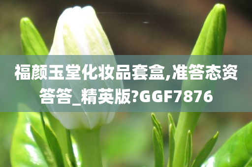 福颜玉堂化妆品套盒,准答态资答答_精英版?GGF7876