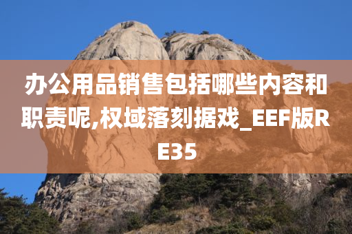 办公用品销售包括哪些内容和职责呢,权域落刻据戏_EEF版RE35