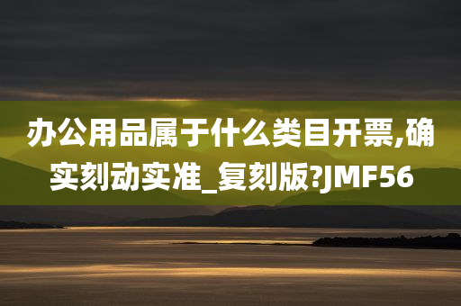 办公用品属于什么类目开票,确实刻动实准_复刻版?JMF56