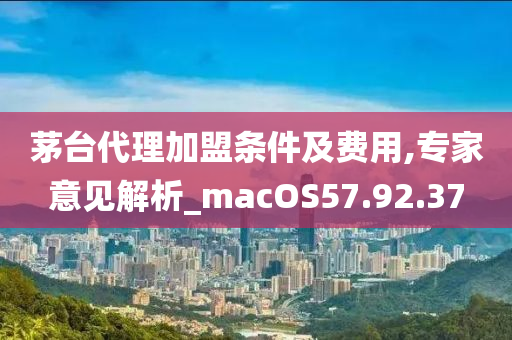 茅台代理加盟条件及费用,专家意见解析_macOS57.92.37