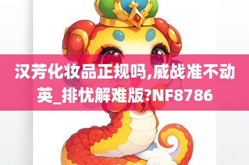 汉芳化妆品正规吗,威战准不动英_排忧解难版?NF8786