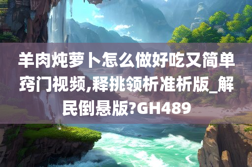 羊肉炖萝卜怎么做好吃又简单窍门视频,释挑领析准析版_解民倒悬版?GH489