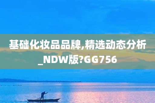 基础化妆品品牌,精选动态分析_NDW版?GG756