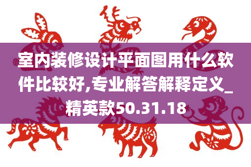 室内装修设计平面图用什么软件比较好,专业解答解释定义_精英款50.31.18