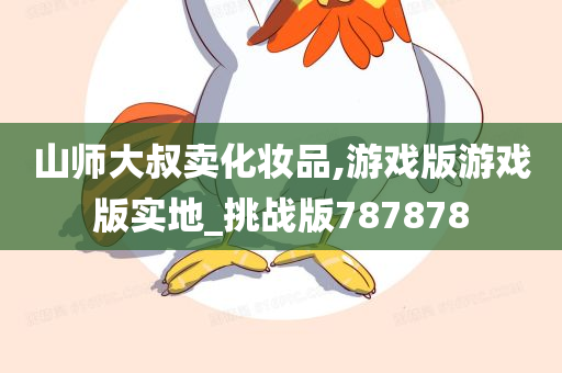 山师大叔卖化妆品,游戏版游戏版实地_挑战版787878