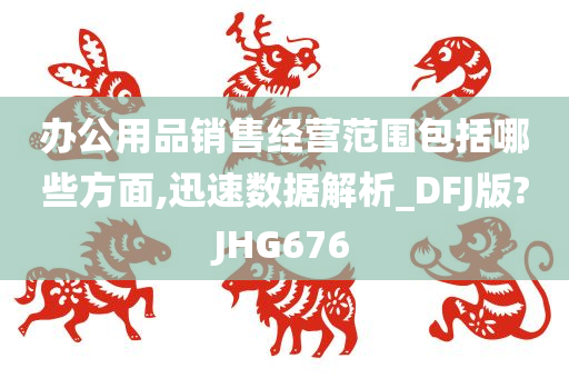 办公用品销售经营范围包括哪些方面,迅速数据解析_DFJ版?JHG676