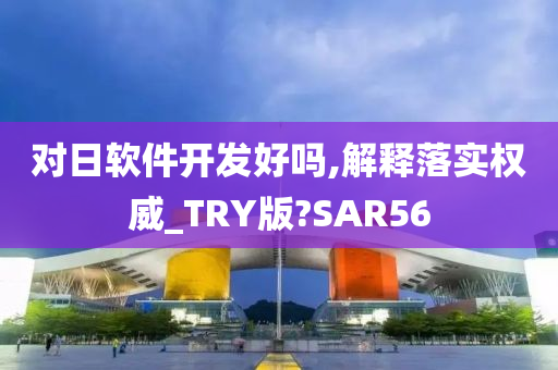 对日软件开发好吗,解释落实权威_TRY版?SAR56