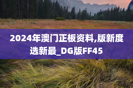 2024年澳门正板资料,版新度选新最_DG版FF45