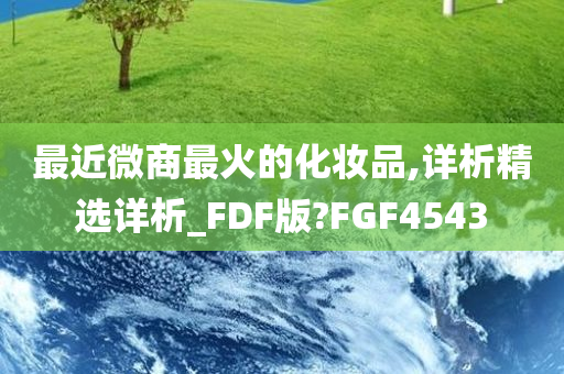 最近微商最火的化妆品,详析精选详析_FDF版?FGF4543