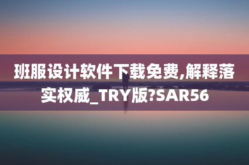 班服设计软件下载免费,解释落实权威_TRY版?SAR56