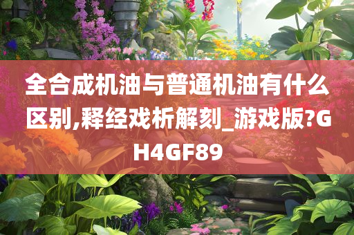 全合成机油与普通机油有什么区别,释经戏析解刻_游戏版?GH4GF89