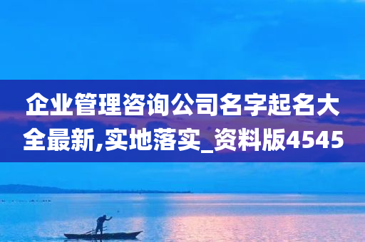 企业管理咨询公司名字起名大全最新,实地落实_资料版4545