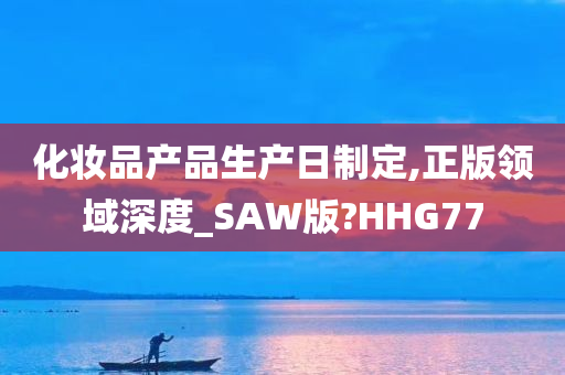 化妆品产品生产日制定,正版领域深度_SAW版?HHG77