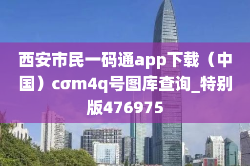 西安市民一码通app下载（中国）cσm4q号图库查询_特别版476975