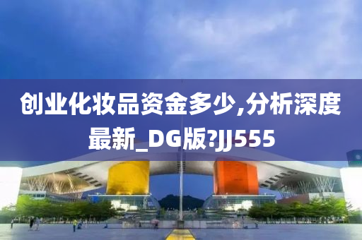 创业化妆品资金多少,分析深度最新_DG版?JJ555