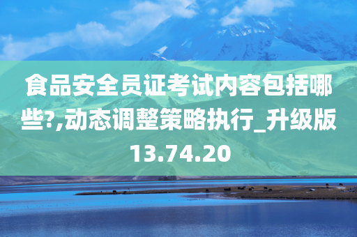 食品安全员证考试内容包括哪些?,动态调整策略执行_升级版13.74.20