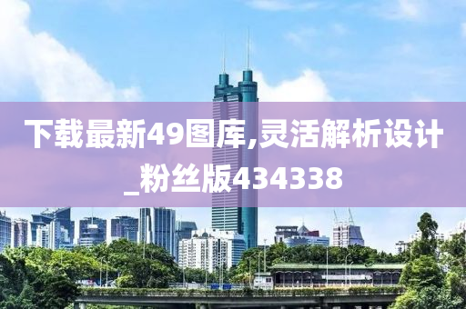 下载最新49图库,灵活解析设计_粉丝版434338