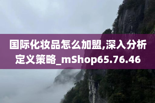 国际化妆品怎么加盟,深入分析定义策略_mShop65.76.46