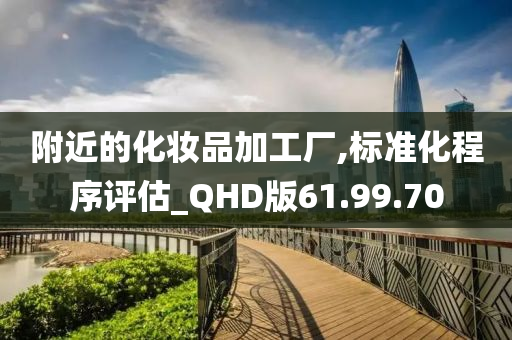 附近的化妆品加工厂,标准化程序评估_QHD版61.99.70