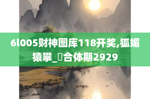 6l005财神图库118开奖,狐媚猿攀_‌合体期2929