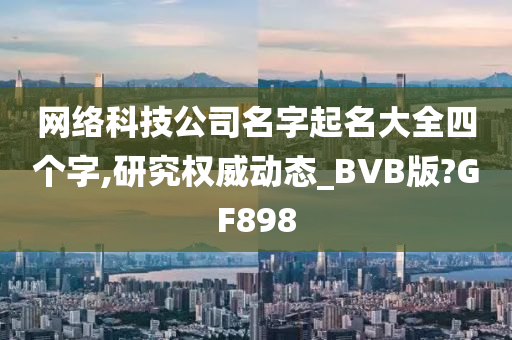 网络科技公司名字起名大全四个字,研究权威动态_BVB版?GF898