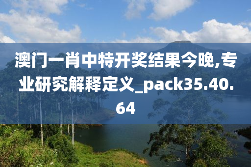 澳门一肖中特开奖结果今晚,专业研究解释定义_pack35.40.64