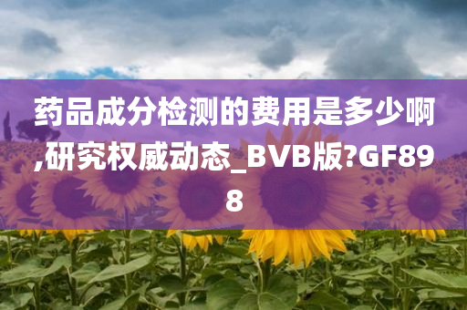 药品成分检测的费用是多少啊,研究权威动态_BVB版?GF898