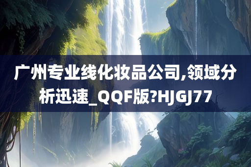 广州专业线化妆品公司,领域分析迅速_QQF版?HJGJ77