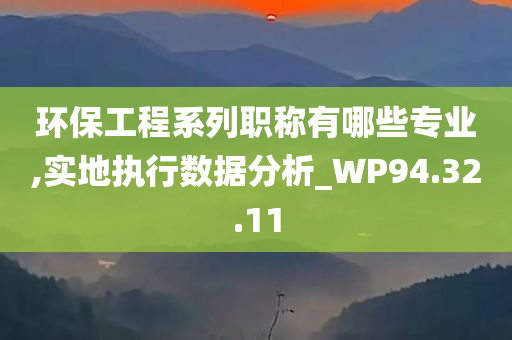 环保工程系列职称有哪些专业,实地执行数据分析_WP94.32.11