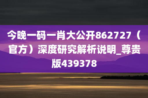 今晚一码一肖大公开862727（官方）深度研究解析说明_尊贵版439378