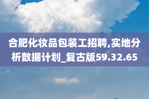 合肥化妆品包装工招聘,实地分析数据计划_复古版59.32.65