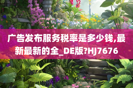 广告发布服务税率是多少钱,最新最新的全_DE版?HJ7676