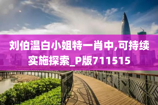 刘伯温白小姐特一肖中,可持续实施探索_P版711515