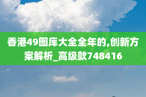 香港49图库大全全年的,创新方案解析_高级款748416