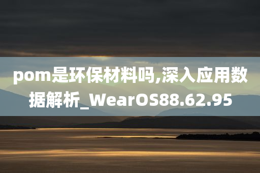 pom是环保材料吗,深入应用数据解析_WearOS88.62.95