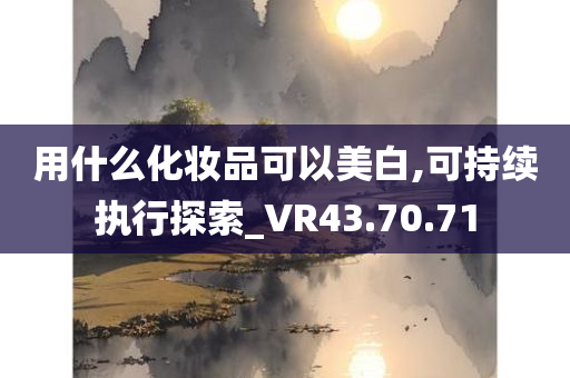 用什么化妆品可以美白,可持续执行探索_VR43.70.71