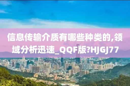 信息传输介质有哪些种类的,领域分析迅速_QQF版?HJGJ77