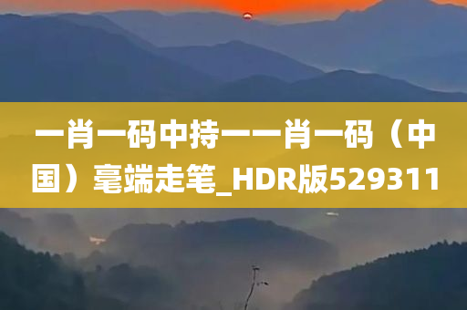 一肖一码中持一一肖一码（中国）毫端走笔_HDR版529311