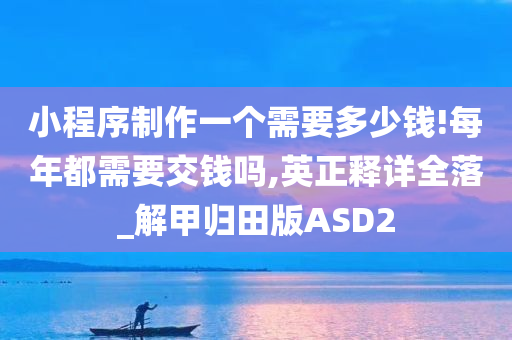 小程序制作一个需要多少钱!每年都需要交钱吗,英正释详全落_解甲归田版ASD2