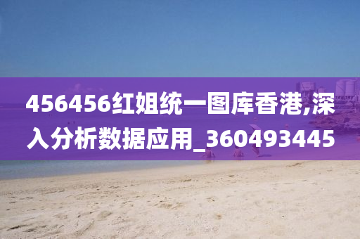 456456红姐统一图库香港,深入分析数据应用_360493445